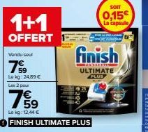 1+1  OFFERT  Vendu sout  79⁹9  Le kg: 24,89 €  Les 2 pour  755⁹  Le kg: 12,44 €  FINISH ULTIMATE PLUS  SOIT  0,15€ La capsule  finish  ULTIMATE PLUS 