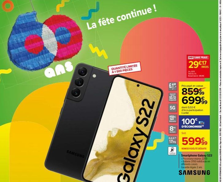 ans  SAMSUNG  La fête continue !  QUANTITÉ LIMITÉE À 1500 PIÈCES  Galaxy S22  50-12  nipples  5G  6.1" Prix payé en caisse 85999 69999  128  Micr  8⁰- 24X SANS FRAIS  29€IS  24x290€ TAG:  1995  dont 0