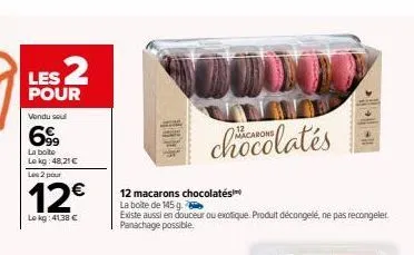les 2  pour  vendu seul  699  la boite lokg: 48,21 €  les 2 pour  12€  lokg:41,38 €  chocolates  12 macarons chocolates  la boîte de 145 g.  existe aussi en douceur ou exotique produit décongelé, ne p