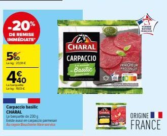 -20%  DE REMISE IMMÉDIATE  5%  Lekg: 23,91 €  440  4€  La ban Leg: 10€  Carpaccio basilic CHARAL La barquette de 230 g Existe aussi en carpaccio pesan Au rayon Boucherie libre-service  CHARAL  CARPACC