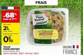 -68%  SUR LE 2 ME  Venduse  29  Lekg:7,30 €  La 2 produ  0%  Taboulé PIERRE MARTINET Poulet ciboulette, 300 g Soit les 2 produits: 2,89 € - Soit le kg: 4,82 €  Pierre martinet  Mon Taboulé  au POULET 