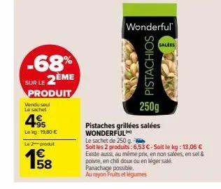 -68%  sur le 2ème  produit  vendu soul  le sachet  495  lekg: 19,80 €  le 2-produt  pistachios  250g  pistaches grillées salées wonderful  wonderful  salees  le sachet de 250 g.  soit les 2 produits: 