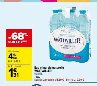 -68%  sur le 2 me  vendu seul  408  lel: 0,45 €  le 2 produit  1€  131  the natural evitare ch  wattwiller  1,5l  eau minérale naturelle wattwiller 6x15l  soit les 2 produits: 5,39 € - soit le l: 0,30