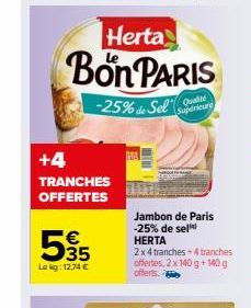 +4  TRANCHES OFFERTES  € 35  Le kg: 12,74 €  Herta  Bon PARIS  -25% de Sel  Qualit Supérieure  Jambon de Paris -25% de sell  HERTA  2 x 4 tranches + 4 tranches offertes, 2x 140 g +140 g offerts. 