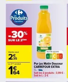 produits  carrefour  -30%  sur le 2 me  vendu seul  29  le 2 produit  1€ 64  nutri-score  purjus matin douceur carrefour extra  1l- soit les 2 produits: 3,99 € - soit le l: 2 € 