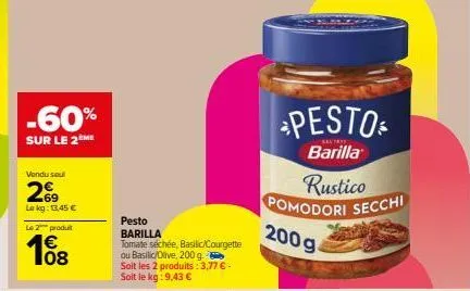 -60%  sur le 2me  vendu sou  29  lekg: 13,45 €  le 2 produit  108  pesto barilla  tomate séchée, basilic/courgette  ou basilic/olive, 200 g soit les 2 produits: 3,77 € - soit le kg: 9,43 €  pesto  bar