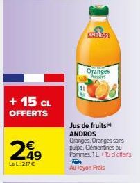 + 15 CL OFFERTS  249  €  Le L:217 €  ANDROS  Oranges Presses  Jus de fruits ANDROS Oranges, Oranges sans pulpe, Clémentines ou Pommes, 1L + 15 cl offerts.  Au rayon Frais 