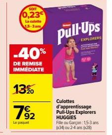 SOIT  0,23  La culotte 1,5-3 ans  -40%  DE REMISE IMMÉDIATE  13%  782  Le paquet  Culottes d'apprentissage Pull-Ups Explorers HUGGIES  Fille ou Garçon: 1,5-3 ans (34) ou 2-4 ans (28)  Ups  EXPLORERS 