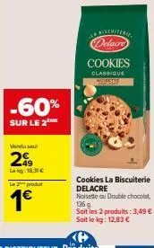 -60%  sur le 2  vendo seu  2€  lekg 18.31€  le 2 produt  1€  cookies la biscuiterie delacre  delacre  cookies  classique agimetty  noisette ou double chocolat, 136 g soit les 2 produits: 3,49 €. soit 