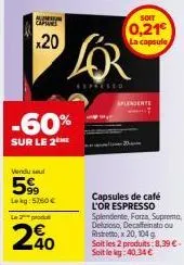 a  expane  20  -60%  sur le 2me  vendu sel  59  lokg: 5760 €  le 2 produt  240  lor  soit  0,21€  la capsule  splendente  capsules de café l'or espresso splendente, forza, supremo, delizioso, decaffei