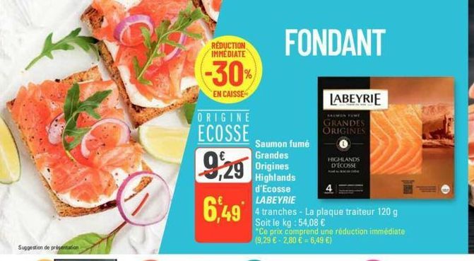 Suggestion de présentation  ORIGINE  ECOSSE  9,29  RÉDUCTION IMMÉDIATE  -30%  EN CAISSE  6,49*  Saumon fumé Grandes Origines  Highlands  d'Ecosse LABEYRIE  FONDANT  4 tranches - La plaque traiteur 120