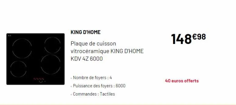 king d'home  plaque de cuisson  vitrocéramique king d'home  kdv 4z 6000  - nombre de foyers: 4  - puissance des foyers: 6000  - commandes: tactiles  148 €98  40 euros offerts 