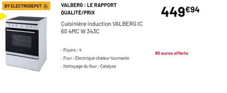 BY ELECTRODEPOT Ⓡ  VALBERG: LE RAPPORT QUALITÉ/PRIX  Cuisinière induction VALBERG IC  60 4MC W 343C  -Foyers: 4  -Four : Electrique chaleur tournante -Nettoyage du four : Catalyse  449€⁹4  80 euros of