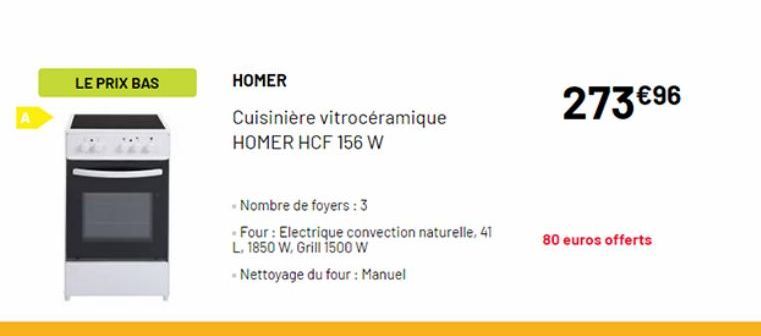 LE PRIX BAS  HOMER  Cuisinière vitrocéramique  HOMER HCF 156 W  - Nombre de foyers: 3  Four : Electrique convection naturelle, 41 L. 1850 W, Grill 1500 W  -Nettoyage du four : Manuel  273 €96  80 euro