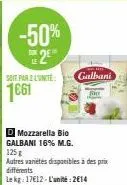 -50%  2²  le  soit par 2 l'unité  1661  d mozzarella bio galbani 16% m.g.  galbani  125g  autres variétés disponibles à des prix différents le kg: 17€12-l'unité:2€14 