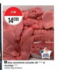 le kg  14€95  veau assortiment caissette rôti *** et escalope *** (wendue x3kg minimum  viance 