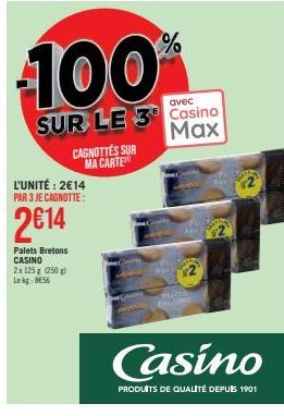 L'UNITÉ: 2€14 PAR 3 JE CAGNOTTE:  2€14  Palets Bretons CASINO 2x125 g (250g) Lekg: 8656  CAGNOTTES SUR MA CARTE  100  avec  SUR LE 3 Casino  Max  %  AGE  SAT  Casino  PRODUITS DE QUALITÉ DEPUIS 1901 