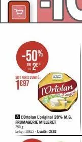 -50%  soit par 2 cunite:  1€97  l'ortolan  a l'ortolan l'original 28% m.g.  fromagerie milleret  250g lekg: 10€52-l'unité: 2663 