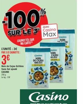 100%  SUR LE 3 Casino  Max  L'UNITÉ : 3€ PAR 3 JE CAGNOTTE:  3€  CAGNOTTES SUR MA CARTE  Noix de Cajou Grillées Sans Sel ajouté CASINO 200 g Le kg: 15€  Cinsi NOIX  DE CAJOU GRILLEES Janapat  insin NO