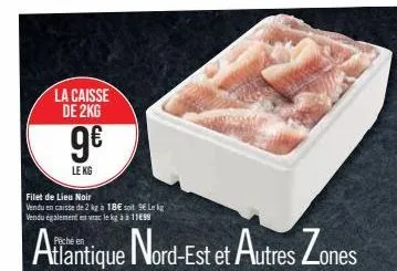 la caisse de 2kg  9€  le kg  filet de lieu noir vendu en caisse de 2 kg à 18€ soit 9 lekg vendu également en vrac le kg à à 11€99  atlantique nord-est et autres zones 