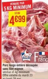 vendue par  5 kg minimum  lekg  4699  les  porc longe entière découpée sans filet mignon vendue x5 kg minimum offre valable du mardi 23  au lundi 29 mai 