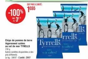 -100%  sor  su 3⁰  soit par 3l'unité:  1665  chips de pomme de terre légerement salées au sel de mer tyrells  150 g  autres variétés disponibles à des prix différents  le kg: 1647-l'unité: 2647  salte