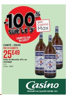 100  avec  Casino  SUR LE 3 Max  L'UNITÉ : 25€49 PAR 3 JE CAGNOTTE:  25€49  Pastis de Marseille 45% vol. L'ESTAQUE  CAGNOTTES SUR MA CARTE  151 Le lie: 1699  %  LESTAQ  (LIRE  TAQUE  LESTAQUE  Casino 