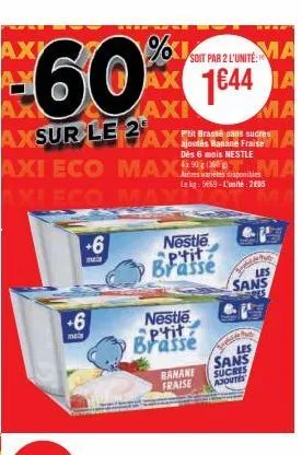 axi  %1 ma  soit par 2 l'unité:  60 ax 1644 ta  ma  axi axin  a  axsur le  axi eco  +6  +6  mais  dès 6 mois nestle  maxma  le kg: 5669-l'unité: 2005  p'tit brasse sans sucres  fraise  nestle p'tit  b