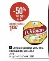 -50%  soit par 2 cunite:  1€97  l'ortolan  a l'ortolan l'original 28% m.g.  fromagerie milleret  250g lekg: 10€52-l'unité: 2663 