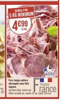 vendu par  5 kg minimum  4€99  leks  porc longe entière découpée sans filet mignon  vendue x5kg minimum  f₁  le porc français  origine  rance  offre valable du mardi 23 au lund: 29 mai 