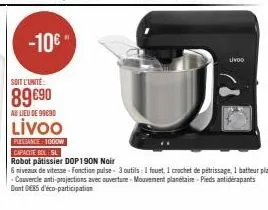 -10€  soit l'unité  89690  au lieu de 99690  livoo  undo  puissance: 1000w  capacitebol sl  robot pâtissier dop190n noir  6 niveaux de vitesse - fonction pulse 3 outils: i fouet, 1 crochet de pétrissa