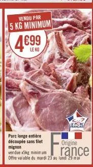 vendu par  5 kg minimum  4€99  leks  porc longe entière découpée sans filet mignon  vendue x5kg minimum  f₁  le porc français  origine  rance  offre valable du mardi 23 au lund: 29 mai 