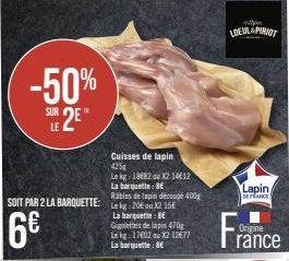 -50%  SUR  LE 2E*  C11.5  6€  SOIT PAR 2 LA BARQUETTE: Lk 20X215  Cuisses de lapin 425g  Le kg: 1882 ou X2 1412  La barquelle: BE  Rables de lapin découpé 400g  La barquette: BE Gigolettes de lapin 47