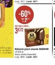 -60%  2  soit par 2 l'unité:  3€72  bâtonnet glacé amande magnum x8 (656 g) autres variétés disponibles lekg: 8609-l'unité: 5€31 