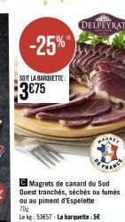 -25%"  SOIT LA BARQUETTE:  $3€75  FRANCE  CMagrets de canard du Sud Quest tranchés, séchés ou fumés ou au piment d'Espelette  70g  Le kg: 53E57-La barquette: 5€  DELPEYRAT 