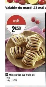 les 6  2€50  b mini panier aux fruits x6 180g  le kg: 13€89 