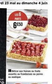 c délice aux fraises ou fruits assortis ou framboises ou poires ou exotique  les 6  parts  6€50 