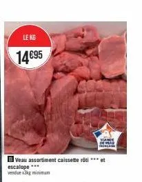 le kg  14€95  veau assortiment caissette rôti *** et escalope *** (wendue x3kg minimum  viance 