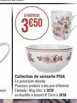 à partir de  3€50  collection de vaisselle pisa en porcelaine décorée  plusieurs produits à des prix différents exemple: mug 30d à 350  ou assiette à dessert @19cm à 350 