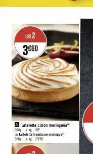 les 2 3€60  a tartelette citron meringuée 200g lekg: 18€  ou tartelette framboise meringue 250g-lekg: 17€50  