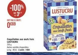 -100%  3⁰  soit par 3 l'unité:  0€69  coquillettes aux ceufs frais lustucru  250 g  autres variétés disponibles lekg: 4€16-l'unité: 104  shin f  lustucru  coquillettes aux cents frais 