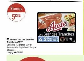 2 offertes  5634  6 tranches + 2 offertes (220 g) autres variétés disponibles à des prix différents lekg: 1224627  jambon cru les grandes 6.2tranches  offertes  tranches aoste  aoste  les grandes tran