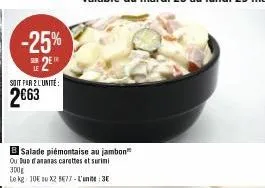 -25%  2e  1e  soit par 2 l'unité:  2663  b salade piémontaise au jambon  ou duo ananas carottes et surimi 300g  le kg 10€ nu x2 577 - l'une: 3€ 