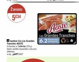 2 offertes  5634  6 tranches + 2 offertes (220 g) autres variétés disponibles à des prix différents lekg: 1224627  jambon cru les grandes 6.2tranches  offertes  tranches aoste  aoste  les grandes tran