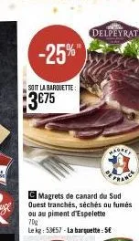 -25%"  soit la barquette:  $3€75  france  cmagrets de canard du sud quest tranchés, séchés ou fumés ou au piment d'espelette  70g  le kg: 53e57-la barquette: 5€  delpeyrat 