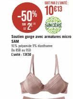 SOIT PAR 2 L'UNITÉ  10€13  -50% 2 SINCERE  Soutien gorge avec armatures micro SAM  91% polyamide 9% elasthanne Du 858 au 950 L'unité: 1350 