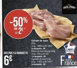 -50%  sur  le 2e*  c11.5  6€  soit par 2 la barquette: lk 20x215  cuisses de lapin 425g  le kg: 1882 ou x2 1412  la barquelle: be  rables de lapin découpé 400g  la barquette: be gigolettes de lapin 47