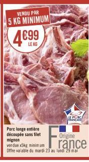 VENDU PAR  5 KG MINIMUM  4€99  LEKS  Porc longe entière découpée sans filet mignon  vendue x5kg minimum  F₁  LE PORC FRANÇAIS  Origine  rance  Offre valable du mardi 23 au lund: 29 mai 