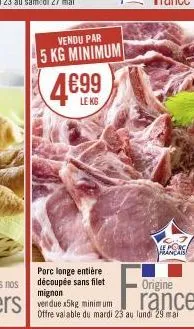 vendu par  5 kg minimum  4€99  leks  porc longe entière découpée sans filet mignon  vendue x5kg minimum  f₁  le porc français  origine  rance  offre valable du mardi 23 au lund: 29 mai 