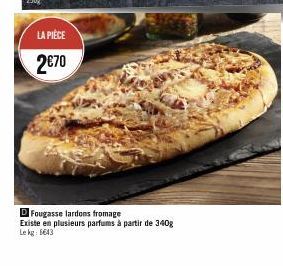 LA PIÈCE  2€70  D Fougasse lardons fromage  Existe en plusieurs parfums à partir de 340g Le kg: 6643 